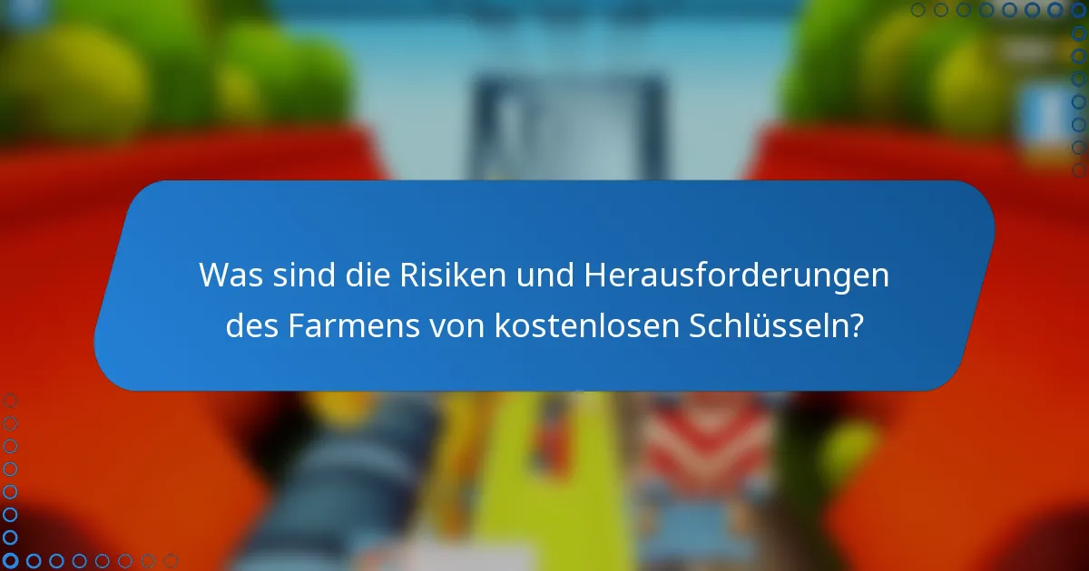 Was sind die Risiken und Herausforderungen des Farmens von kostenlosen Schlüsseln?